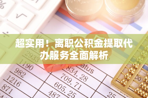 开阳超实用！离职公积金提取代办服务全面解析