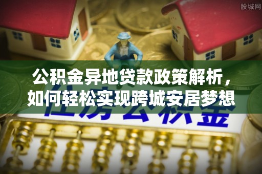 开阳公积金异地贷款政策解析，如何轻松实现跨城安居梦想