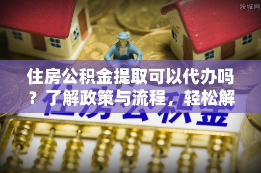 开阳住房公积金提取可以代办吗？了解政策与流程，轻松解决疑问