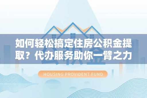 开阳如何轻松搞定住房公积金提取？代办服务助你一臂之力