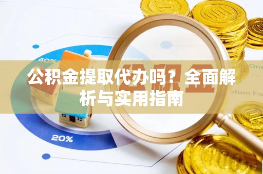 开阳公积金提取代办吗？全面解析与实用指南