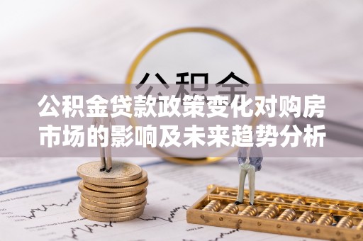 开阳公积金贷款政策变化对购房市场的影响及未来趋势分析