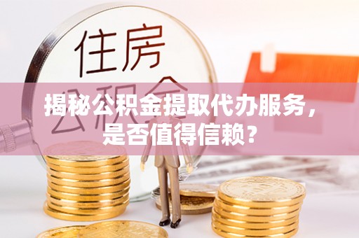 开阳揭秘公积金提取代办服务，是否值得信赖？