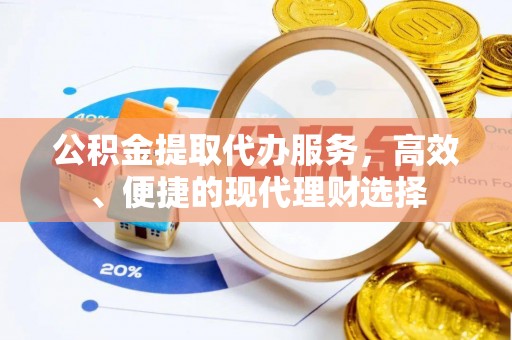 开阳公积金提取代办服务，高效、便捷的现代理财选择