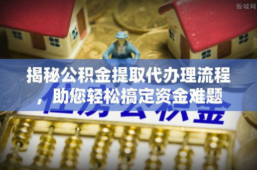 开阳揭秘公积金提取代办理流程，助您轻松搞定资金难题