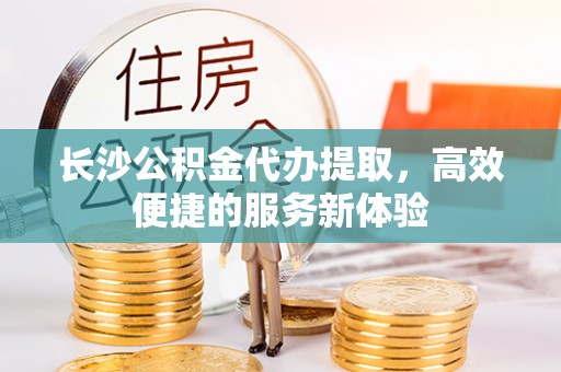 开阳长沙公积金代办提取，高效便捷的服务新体验