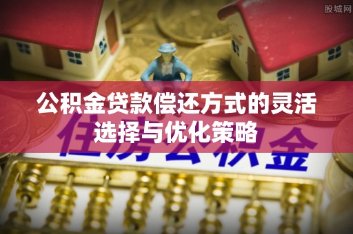 开阳公积金贷款偿还方式的灵活选择与优化策略