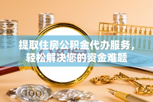 开阳提取住房公积金代办服务，轻松解决您的资金难题