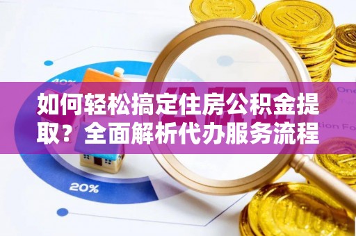 开阳如何轻松搞定住房公积金提取？全面解析代办服务流程与优势