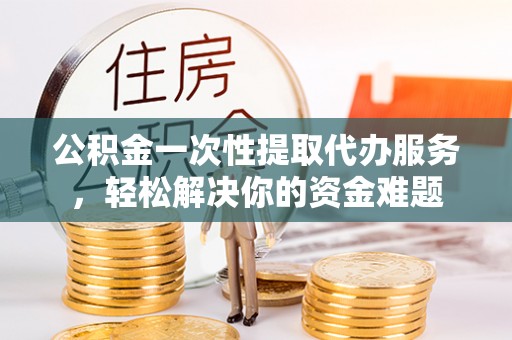 开阳公积金一次性提取代办服务，轻松解决你的资金难题