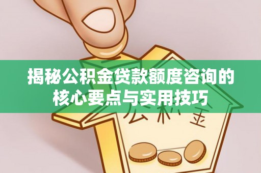 开阳揭秘公积金贷款额度咨询的核心要点与实用技巧