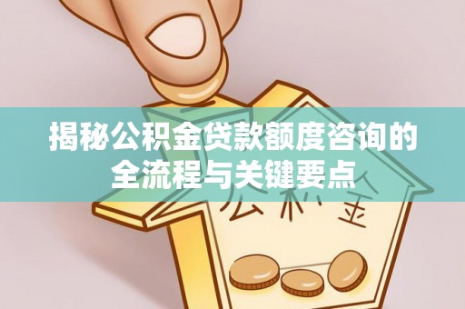 开阳揭秘公积金贷款额度咨询的全流程与关键要点
