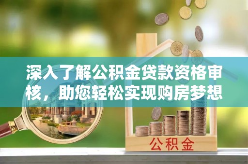 开阳深入了解公积金贷款资格审核，助您轻松实现购房梦想