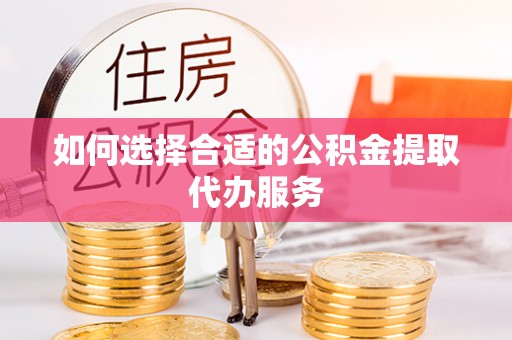 开阳如何选择合适的公积金提取代办服务