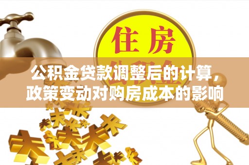 开阳公积金贷款调整后的计算，政策变动对购房成本的影响分析