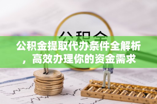 开阳公积金提取代办条件全解析，高效办理你的资金需求