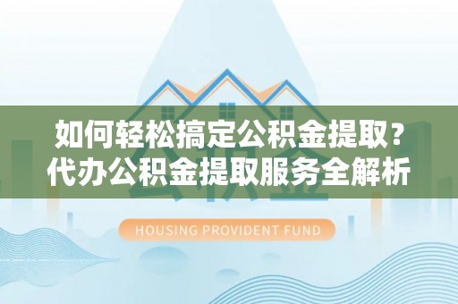 开阳如何轻松搞定公积金提取？代办公积金提取服务全解析