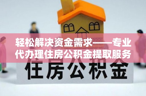 开阳轻松解决资金需求——专业代办理住房公积金提取服务