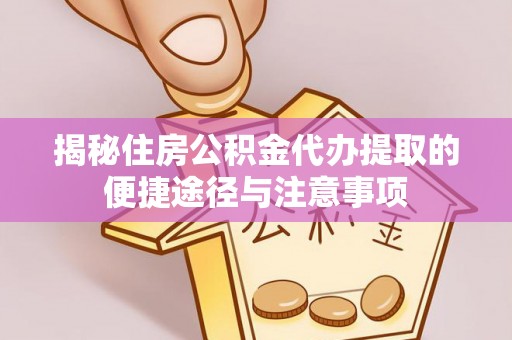开阳揭秘住房公积金代办提取的便捷途径与注意事项