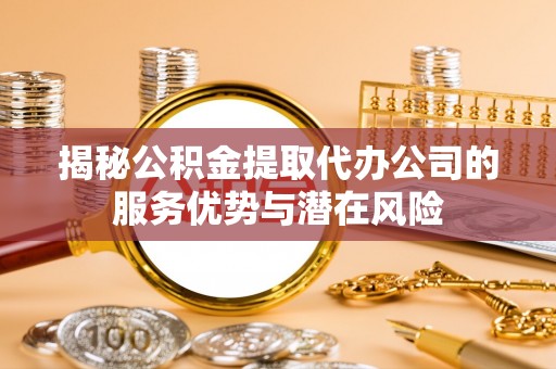 开阳揭秘公积金提取代办公司的服务优势与潜在风险