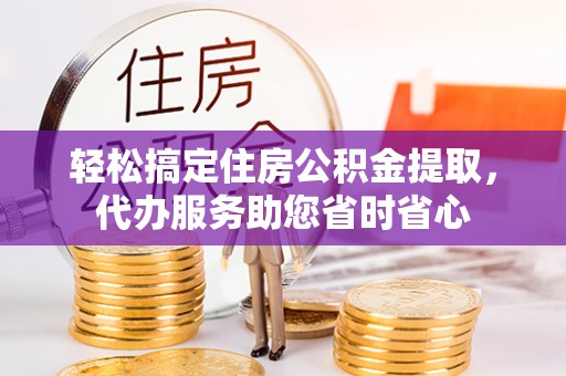 开阳轻松搞定住房公积金提取，代办服务助您省时省心