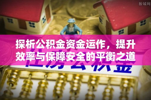 开阳探析公积金资金运作，提升效率与保障安全的平衡之道