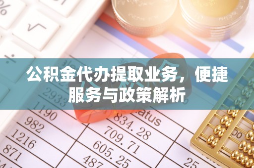 开阳公积金代办提取业务，便捷服务与政策解析