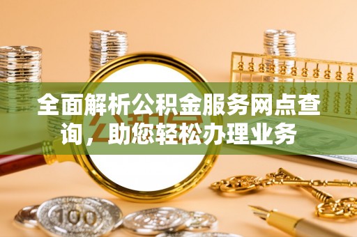 开阳全面解析公积金服务网点查询，助您轻松办理业务