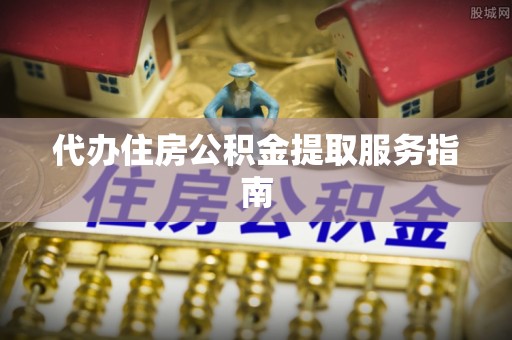 开阳代办住房公积金提取服务指南