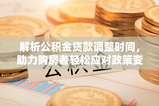 开阳解析公积金贷款调整时间，助力购房者轻松应对政策变化