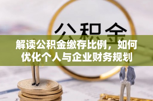 开阳解读公积金缴存比例，如何优化个人与企业财务规划