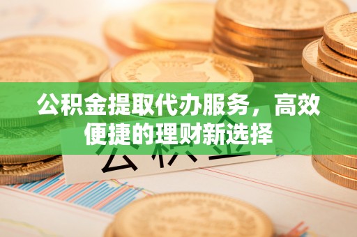 开阳公积金提取代办服务，高效便捷的理财新选择