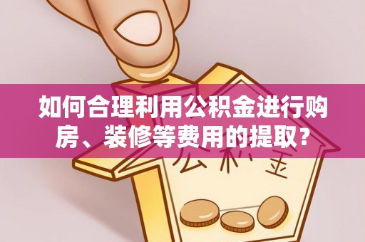 开阳如何合理利用公积金进行购房、装修等费用的提取？