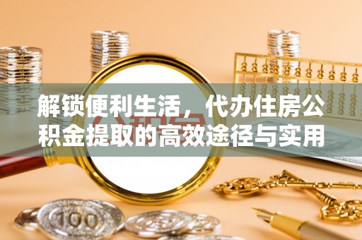 开阳解锁便利生活，代办住房公积金提取的高效途径与实用技巧