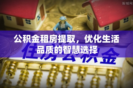 开阳公积金租房提取，优化生活品质的智慧选择