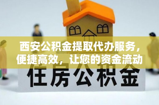 开阳西安公积金提取代办服务，便捷高效，让您的资金流动更灵活