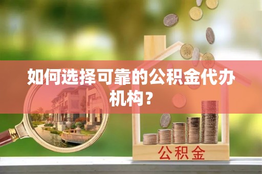 开阳如何选择可靠的公积金代办机构？