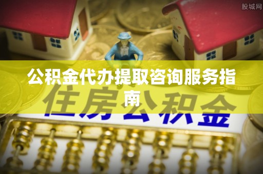 开阳公积金代办提取咨询服务指南