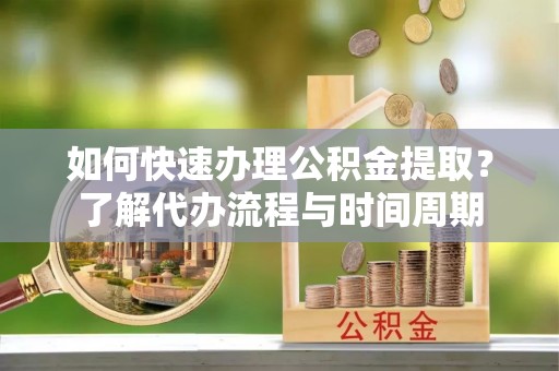 开阳如何快速办理公积金提取？了解代办流程与时间周期