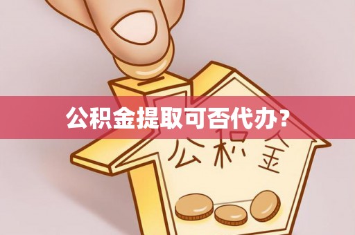开阳公积金提取可否代办？
