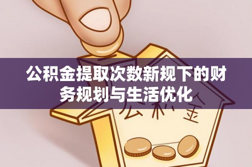 开阳公积金提取次数新规下的财务规划与生活优化