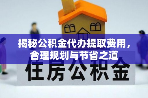 开阳揭秘公积金代办提取费用，合理规划与节省之道