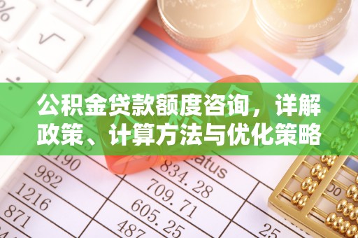 开阳公积金贷款额度咨询，详解政策、计算方法与优化策略