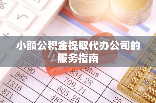开阳小额公积金提取代办公司的服务指南