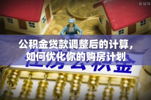 开阳公积金贷款调整后的计算，如何优化你的购房计划