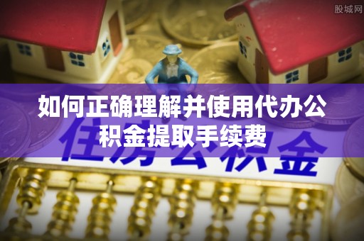 开阳如何正确理解并使用代办公积金提取手续费