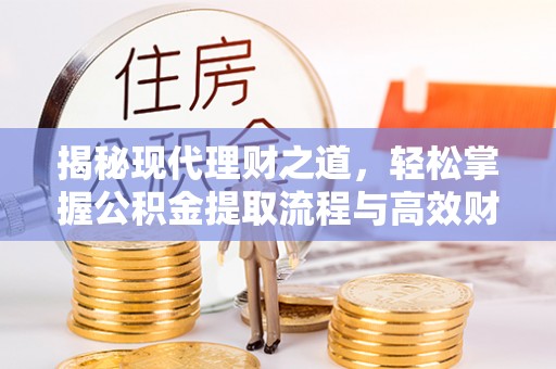 开阳揭秘现代理财之道，轻松掌握公积金提取流程与高效财务规划
