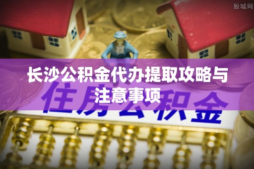 开阳长沙公积金代办提取攻略与注意事项