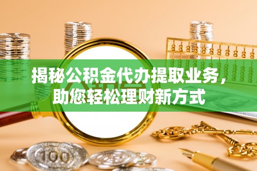 开阳揭秘公积金代办提取业务，助您轻松理财新方式