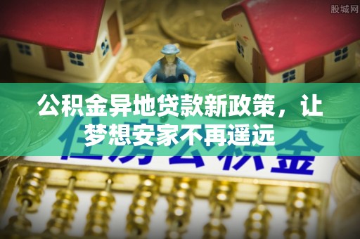 开阳公积金异地贷款新政策，让梦想安家不再遥远